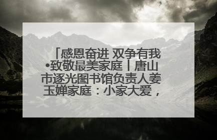 感恩奋进 双争有我•致敬最美家庭丨唐山市逐光图书馆负责人姜玉婵家庭：小家大爱，点亮乡村娃的梦想
