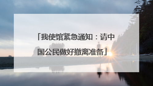 我使馆紧急通知：请中国公民做好撤离准备