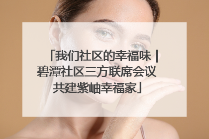 我们社区的幸福味｜碧潭社区三方联席会议共建紫岫幸福家