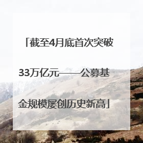 截至4月底首次突破33万亿元——公募基金规模屡创历史新高
