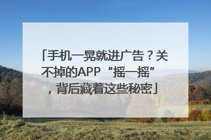 手机一晃就进广告？关不掉的APP“摇一摇”，背后藏着这些秘密