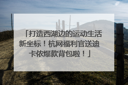 打造西湖边的运动生活新坐标！杭网福利官送迪卡侬爆款背包啦！