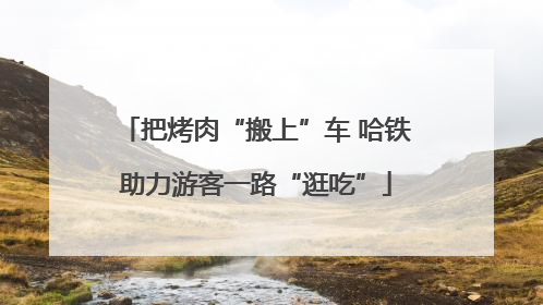 把烤肉“搬上”车 哈铁助力游客一路“逛吃”