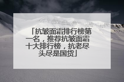 抗皱面霜排行榜第一名，推荐抗皱面霜十大排行榜，抗老尽头尽是国货