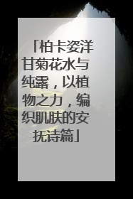 柏卡姿洋甘菊花水与纯露，以植物之力，编织肌肤的安抚诗篇