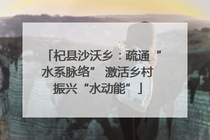 杞县沙沃乡：疏通“水系脉络” 激活乡村振兴“水动能”