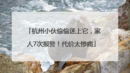 杭州小伙偷偷迷上它，家人7次报警！代价太惨痛