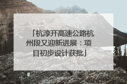 杭淳开高速公路杭州段又迎新进展：项目初步设计获批