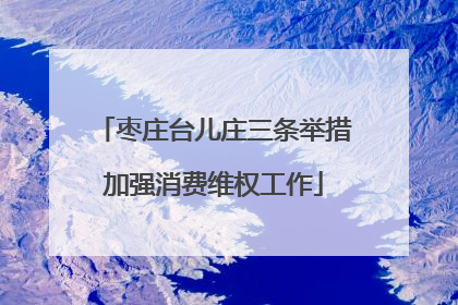 枣庄台儿庄三条举措加强消费维权工作