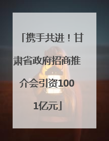 携手共进！甘肃省政府招商推介会引资1001亿元