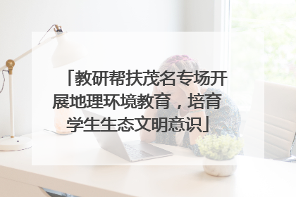 教研帮扶茂名专场开展地理环境教育，培育学生生态文明意识