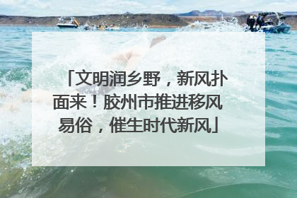 文明润乡野，新风扑面来！胶州市推进移风易俗，催生时代新风