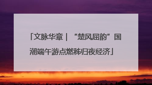 文脉华章｜“楚风屈韵”国潮端午游点燃秭归夜经济