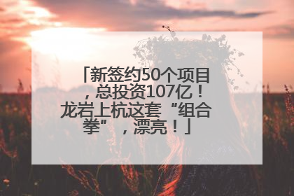 新签约50个项目，总投资107亿！龙岩上杭这套“组合拳”，漂亮！