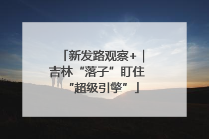 新发路观察+｜吉林“落子”盯住“超级引擎”