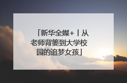 新华全媒+丨从老师背篓到大学校园的追梦女孩