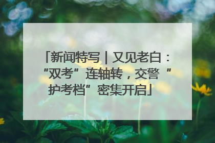 新闻特写｜又见老白：“双考”连轴转，交警“护考档”密集开启