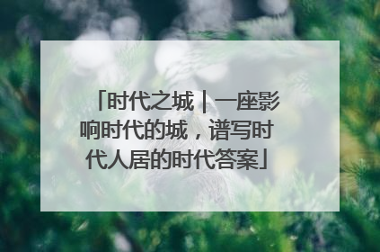时代之城｜一座影响时代的城，谱写时代人居的时代答案