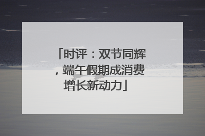 时评：双节同辉，端午假期成消费增长新动力