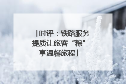 时评：铁路服务提质让旅客“粽”享温馨旅程