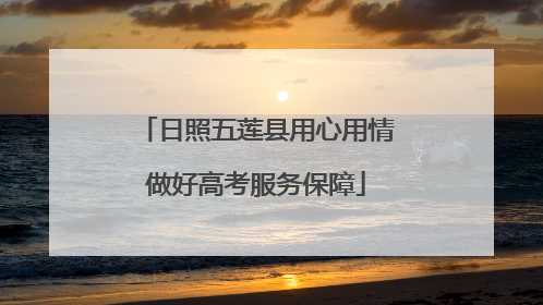 日照五莲县用心用情做好高考服务保障
