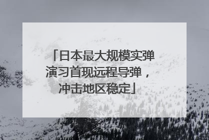 日本最大规模实弹演习首现远程导弹，冲击地区稳定