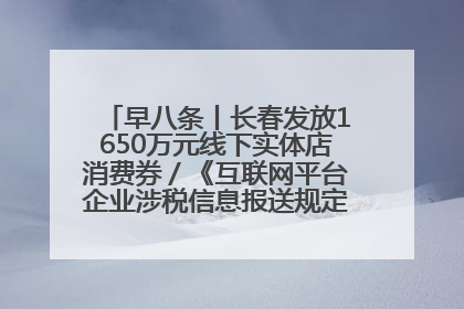 早八条丨长春发放1650万元线下实体店消费券／《互联网平台企业涉税信息报送规定》正式施行