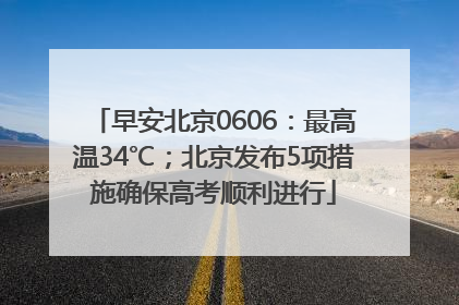 早安北京0606：最高温34℃；北京发布5项措施确保高考顺利进行