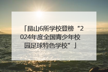昆山6所学校登榜“2024年度全国青少年校园足球特色学校”