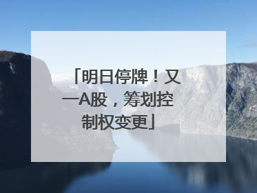 明日停牌！又一A股，筹划控制权变更
