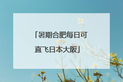 暑期合肥每日可直飞日本大阪