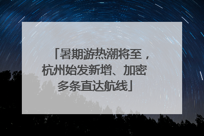 暑期游热潮将至，杭州始发新增、加密多条直达航线