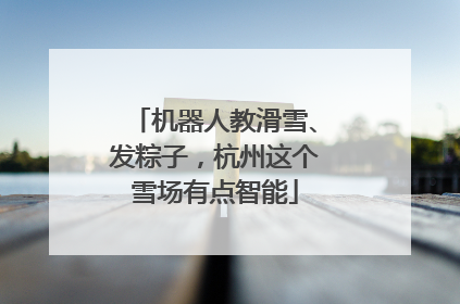 机器人教滑雪、发粽子，杭州这个雪场有点智能