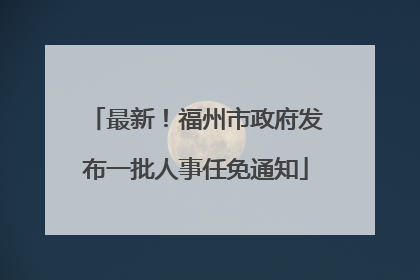 最新！福州市政府发布一批人事任免通知