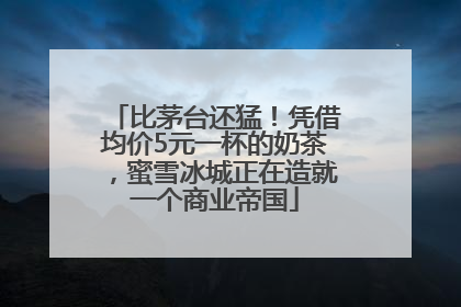 比茅台还猛！凭借均价5元一杯的奶茶，蜜雪冰城正在造就一个商业帝国
