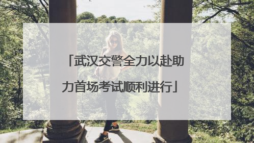 武汉交警全力以赴助力首场考试顺利进行