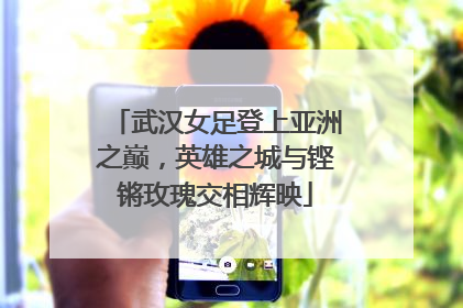 武汉女足登上亚洲之巅，英雄之城与铿锵玫瑰交相辉映