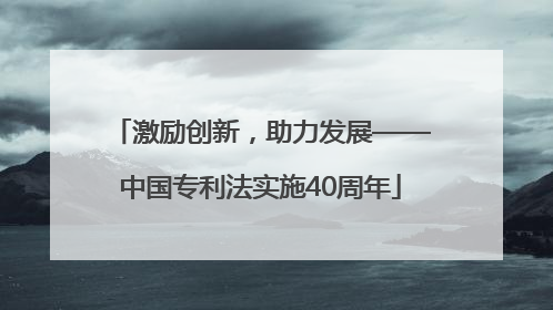 激励创新，助力发展——中国专利法实施40周年