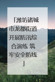 潍坊诸城市龙都街道开展防汛综合演练 筑牢安全防线