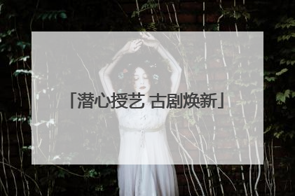 潜心授艺 古剧焕新