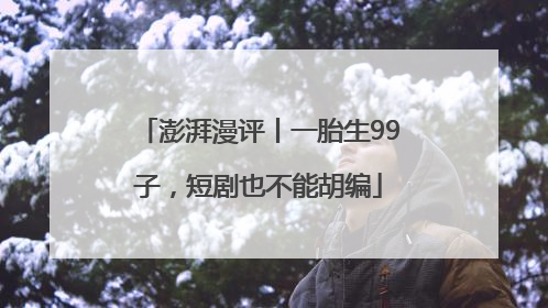 澎湃漫评丨一胎生99子，短剧也不能胡编