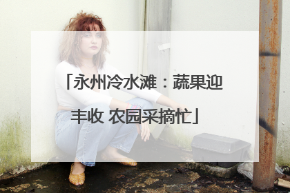 永州冷水滩：蔬果迎丰收 农园采摘忙