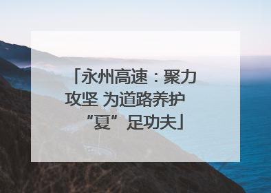 永州高速：聚力攻坚 为道路养护“夏”足功夫