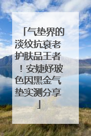 气垫界的淡纹抗衰老护肤品王者！安婕妤玻色因黑金气垫实测分享