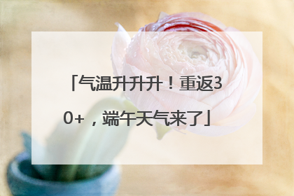 气温升升升！重返30+，端午天气来了