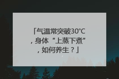 气温常突破30℃，身体“上蒸下煮”，如何养生？