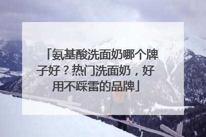 氨基酸洗面奶哪个牌子好？热门洗面奶，好用不踩雷的品牌