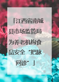 江西省南城县市场监管局为养老机构食品安全“把脉问诊”