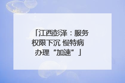 江西彭泽：服务权限下沉 慢特病办理“加速”