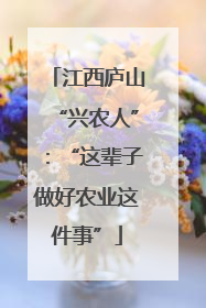江西庐山“兴农人”：“这辈子做好农业这件事”
